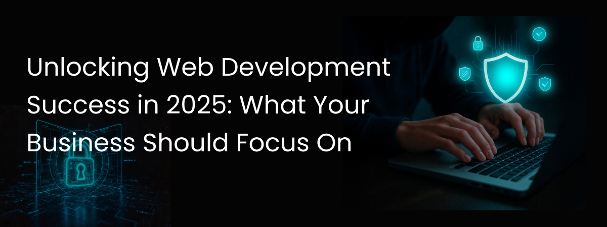 Unlocking Web Development Success in 2025: What Your Business Should Focus On